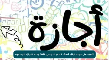 تعرف على موعد إجازة نصف العام الدراسي 2026 ومدة الإجازة الرسمية